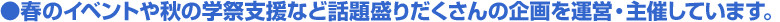●春のイベントや秋の学祭支援など話題盛りだくさんの企画を運営・主催しています。