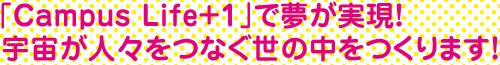 「Campus Life+1」のおかげで夢が実現! 宇宙が人々をつなぐ世の中をつくります!