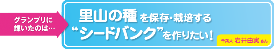 グランプリに輝いたのは・・・~ 里山の種を保存・栽培する“シードバンク”を作りたい! ~ 千葉大・岩井 由実さん